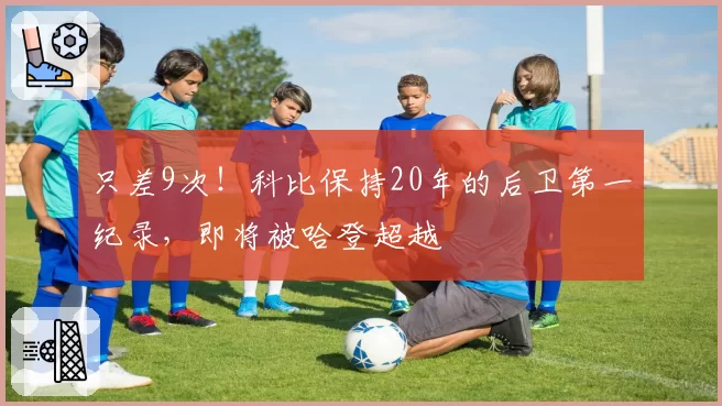 只差9次！科比保持20年的后卫第一纪录，即将被哈登超越