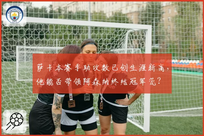 萨卡本赛季助攻数已创生涯新高，他能否带领阿森纳终结冠军荒？