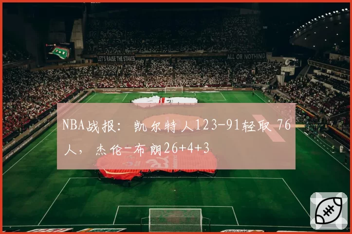 NBA战报：凯尔特人123-91轻取 76人，杰伦-布朗26+4+3