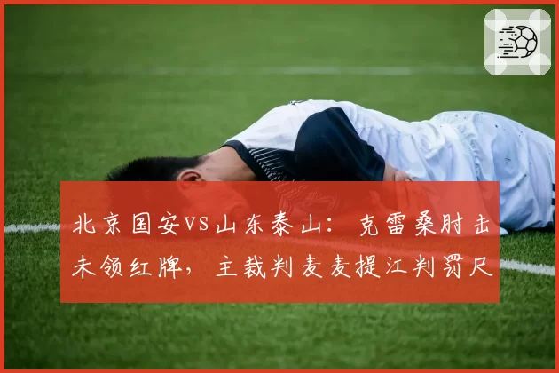 北京国安vs山东泰山:克雷桑肘击未领红牌,主裁判麦麦提江判罚尺度遭两队联合抗议