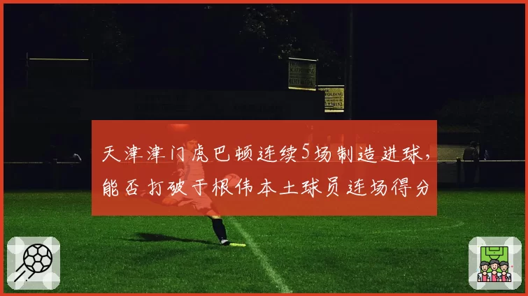 天津津门虎巴顿连续5场制造进球，能否打破于根伟本土球员连场得分纪录？
