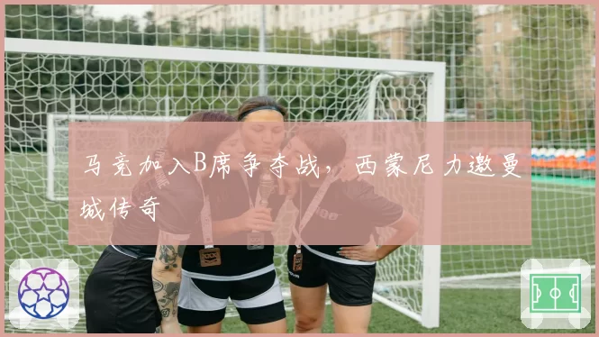 马竞加入B席争夺战，西蒙尼力邀曼城传奇