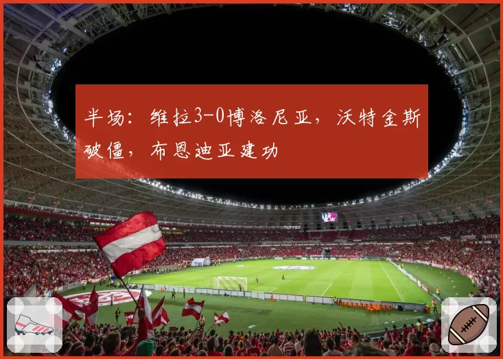 半场：维拉3-0博洛尼亚，沃特金斯破僵，布恩迪亚建功