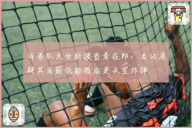 海港队天价新援首秀在即，名记质疑其高薪低能恐成更衣室炸弹