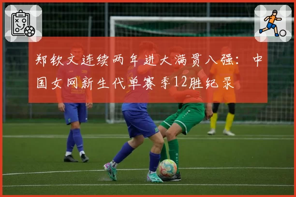 郑钦文连续两年进大满贯八强:中国女网新生代单赛季12胜纪录