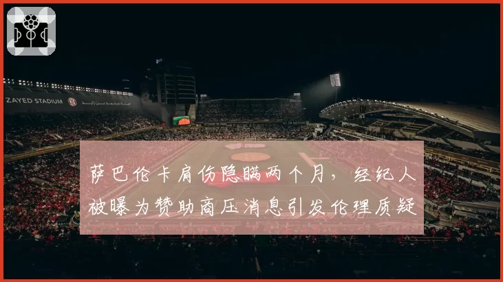 萨巴伦卡肩伤隐瞒两个月，经纪人被曝为赞助商压消息引发伦理质疑