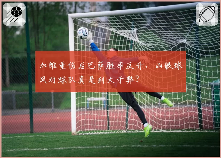 加维重伤后巴萨胜率反升,凶狠球风对球队真是利大于弊?