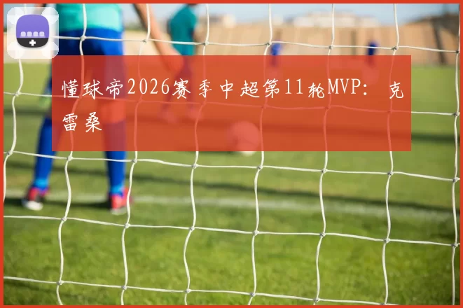 懂球帝2026赛季中超第11轮MVP：克雷桑