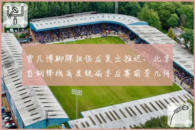 曾凡博脚踝扭伤后复出推迟,北京首钢锋线高度锐减季后赛前景几何?