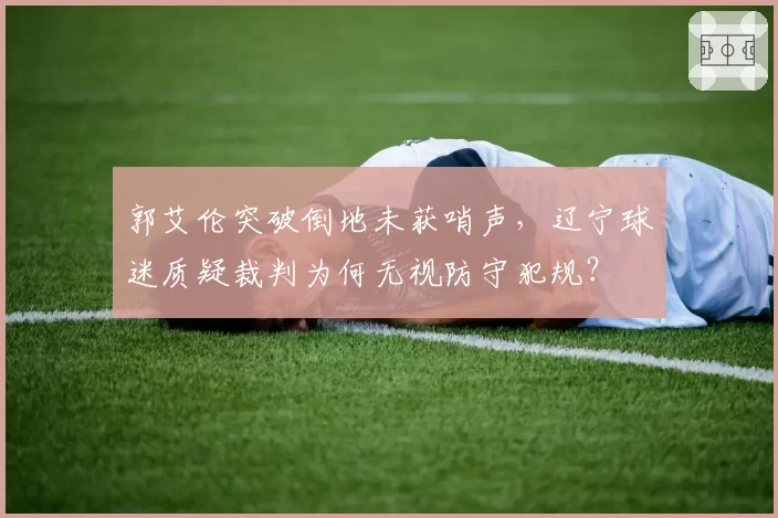 郭艾伦突破倒地未获哨声，辽宁球迷质疑裁判为何无视防守犯规？