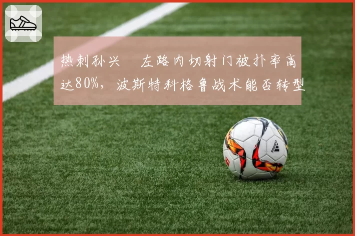 热刺孙兴慜左路内切射门被扑率高达80%，波斯特科格鲁战术能否转型？