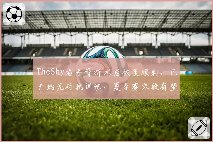 TheShy右手骨折术后恢复顺利，已开始无对抗训练，夏季赛末段有望回归