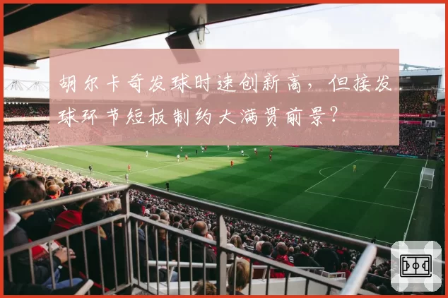 胡尔卡奇发球时速创新高，但接发球环节短板制约大满贯前景？