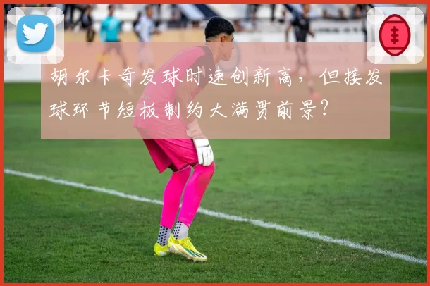 胡尔卡奇发球时速创新高，但接发球环节短板制约大满贯前景？