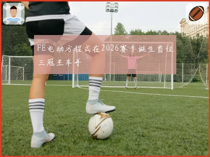 FE电动方程式在2026赛季诞生首位三冠王车手