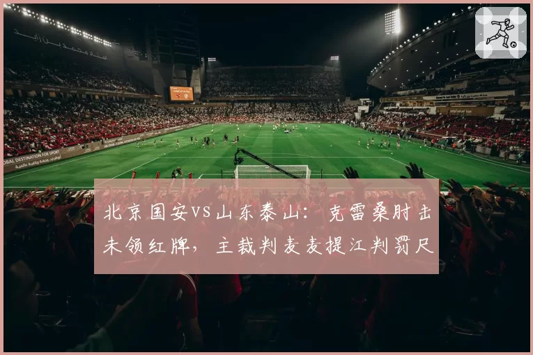 北京国安vs山东泰山:克雷桑肘击未领红牌,主裁判麦麦提江判罚尺度遭两队联合抗议