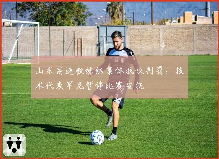 山东高速教练组集体抗议判罚,技术代表罕见暂停比赛安抚