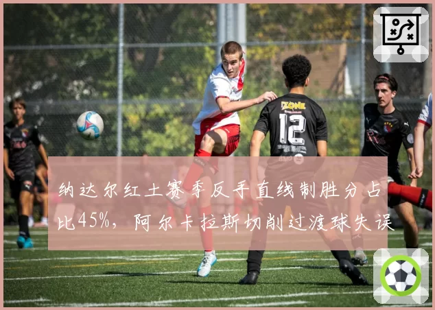 纳达尔红土赛季反手直线制胜分占比45%，阿尔卡拉斯切削过渡球失误率飙升