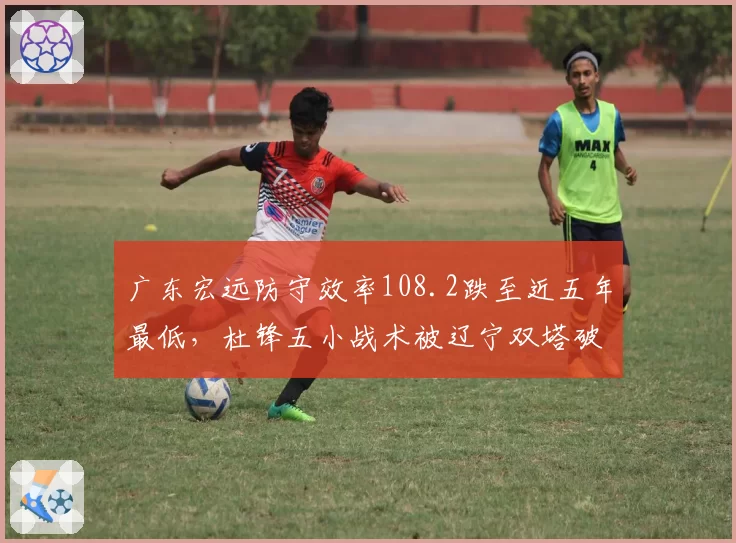 广东宏远防守效率108.2跌至近五年最低，杜锋五小战术被辽宁双塔破解